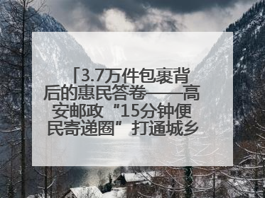 3.7万件包裹背后的惠民答卷——高安邮政“15分钟便民寄递圈”打通城乡服务末梢