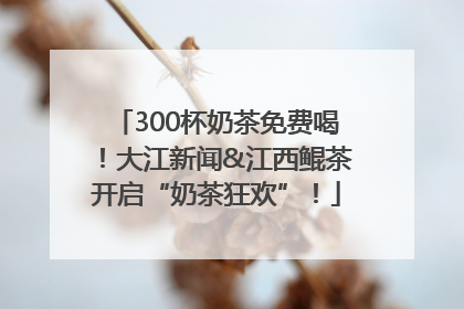 300杯奶茶免费喝！大江新闻&江西鲲茶开启“奶茶狂欢”！