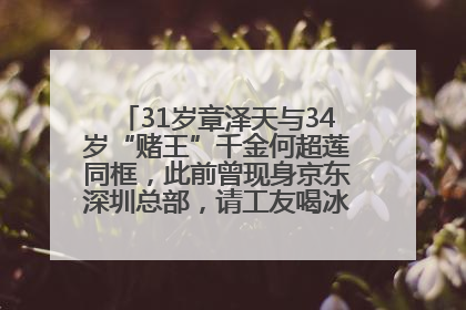 31岁章泽天与34岁“赌王”千金何超莲同框，此前曾现身京东深圳总部，请工友喝冰饮，点了300多杯