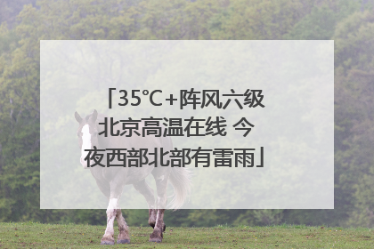 35℃+阵风六级 北京高温在线 今夜西部北部有雷雨