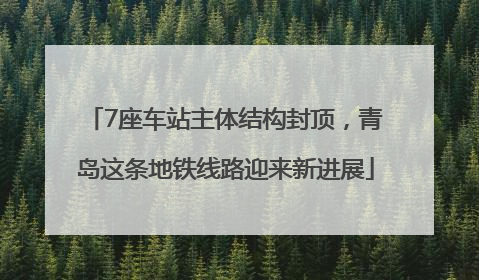 7座车站主体结构封顶，青岛这条地铁线路迎来新进展