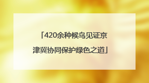 420余种候鸟见证京津冀协同保护绿色之道