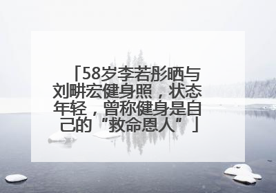 58岁李若彤晒与刘畊宏健身照，状态年轻，曾称健身是自己的“救命恩人”