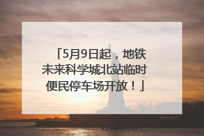5月9日起，地铁未来科学城北站临时便民停车场开放！