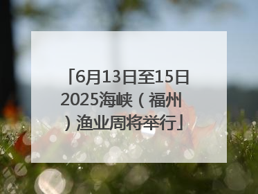 6月13日至15日 2025海峡（福州）渔业周将举行