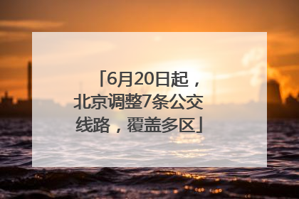 6月20日起，北京调整7条公交线路，覆盖多区