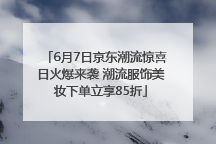 6月7日京东潮流惊喜日火爆来袭 潮流服饰美妆下单立享85折