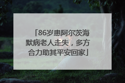 86岁患阿尔茨海默病老人走失，多方合力助其平安回家