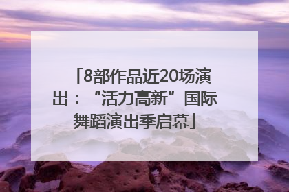 8部作品近20场演出：“活力高新”国际舞蹈演出季启幕