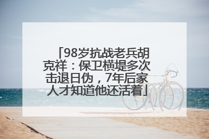 98岁抗战老兵胡克祥：保卫横堤多次击退日伪，7年后家人才知道他还活着