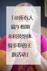 @所有人 端午假期来科技馆体验多彩的主题活动