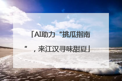 AI助力“挑瓜指南”，来江汉寻味甜夏