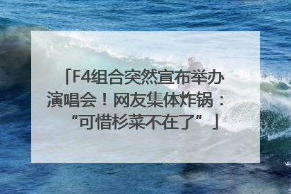 F4组合突然宣布举办演唱会！网友集体炸锅：“可惜杉菜不在了”