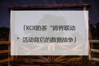 KOI奶茶“跨界联动”活动背后的数据战争