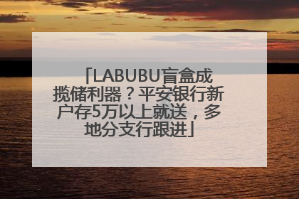 LABUBU盲盒成揽储利器？平安银行新户存5万以上就送，多地分支行跟进
