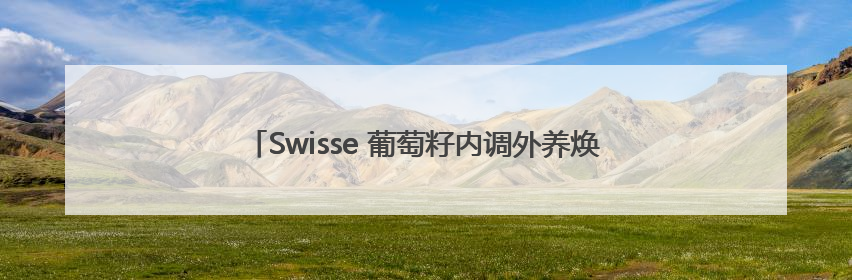 Swisse 葡萄籽内调外养焕亮肌底，守护女性美丽“肌秘”
