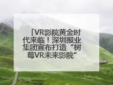 VR影院黄金时代来临！深圳报业集团宣布打造“树莓VR未来影院”_深圳新闻网