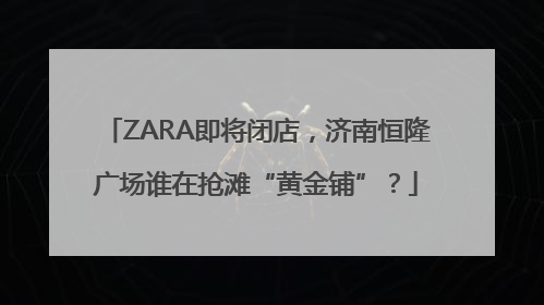 ZARA即将闭店，济南恒隆广场谁在抢滩“黄金铺”？