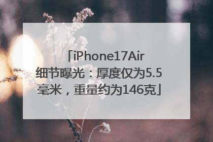 iPhone17Air细节曝光：厚度仅为5.5毫米，重量约为146克